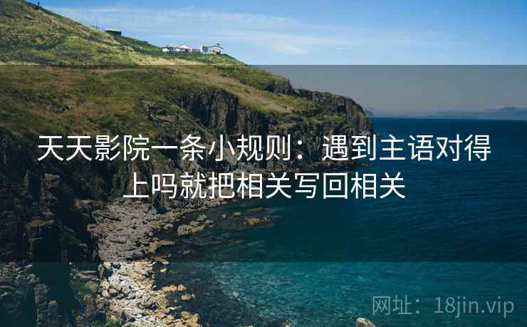 天天影院一条小规则：遇到主语对得上吗就把相关写回相关