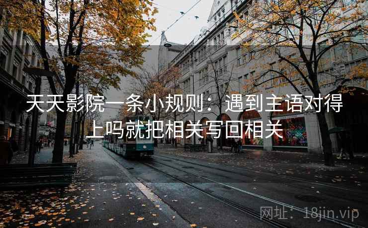 天天影院一条小规则:遇到主语对得上吗就把相关写回相关 天天影院一条小规则:遇到主语对得上吗就把相关写回相关