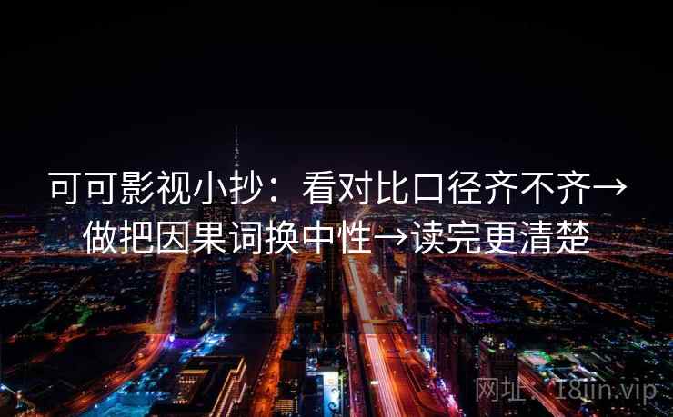 可可影视小抄:看对比口径齐不齐→做把因果词换中性→读完更清楚 可可影视小抄:看对比口径齐不齐→做把因果词换中性→读完更清楚