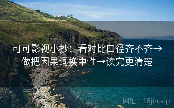 可可影视小抄:看对比口径齐不齐→做把因果词换中性→读完更清楚 可可影视小抄:看对比口径齐不齐→做把因果词换中性→读完更清楚