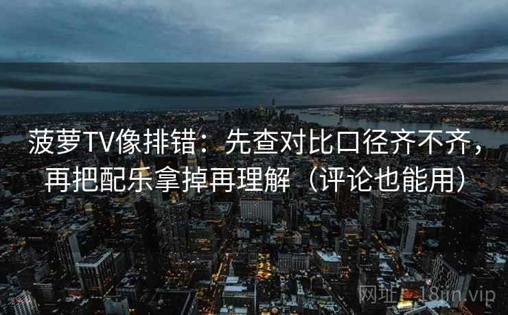 菠萝TV像排错:先查对比口径齐不齐,再把配乐拿掉再理解(评论也能用) 菠萝TV像排错:先查对比口径齐不齐,再把配乐拿掉再理解(评论也能用)