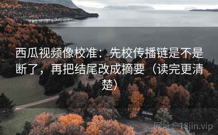 西瓜视频像校准:先校传播链是不是断了,再把结尾改成摘要(读完更清楚) 西瓜视频像校准:先校传播链是不是断了,再把结尾改成摘要(读完更清楚)