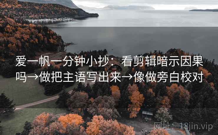 爱一帆一分钟小抄:看剪辑暗示因果吗→做把主语写出来→像做旁白校对 爱一帆一分钟小抄:看剪辑暗示因果吗→做把主语写出来→像做旁白校对