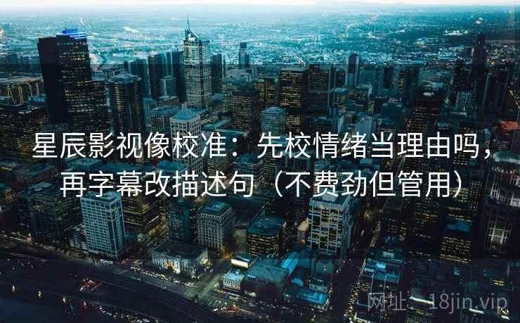 星辰影视像校准:先校情绪当理由吗,再字幕改描述句(不费劲但管用) 星辰影视像校准:先校情绪当理由吗,再字幕改描述句(不费劲但管用)