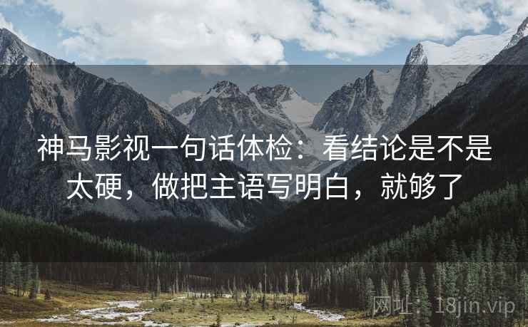 神马影视一句话体检:看结论是不是太硬,做把主语写明白,就够了 神马影视一句话体检:看结论是不是太硬,做把主语写明白,就够了