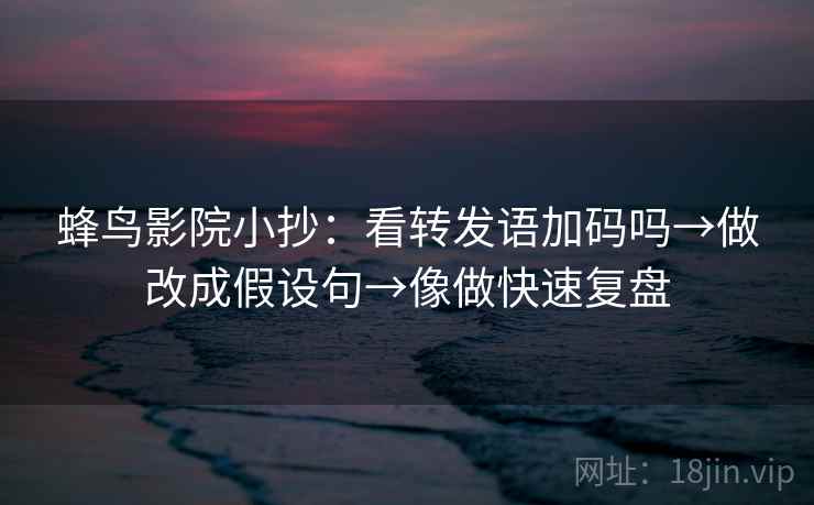 蜂鸟影院小抄:看转发语加码吗→做改成假设句→像做快速复盘 蜂鸟影院小抄:看转发语加码吗→做改成假设句→像做快速复盘