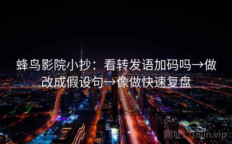 蜂鸟影院小抄:看转发语加码吗→做改成假设句→像做快速复盘 蜂鸟影院小抄:看转发语加码吗→做改成假设句→像做快速复盘