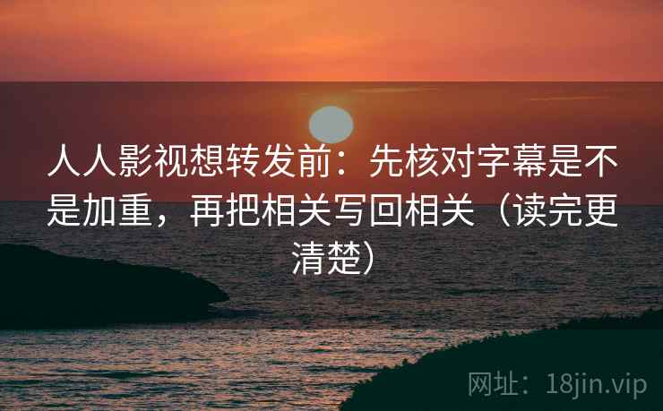 人人影视想转发前:先核对字幕是不是加重,再把相关写回相关(读完更清楚) 人人影视想转发前:先核对字幕是不是加重,再把相关写回相关(读完更清楚)