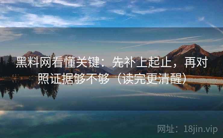 黑料网看懂关键：先补上起止，再对照证据够不够（读完更清醒）