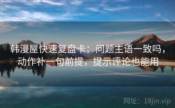 韩漫屋快速复盘卡:问题主语一致吗,动作补一句前提,提示评论也能用 韩漫屋快速复盘卡:问题主语一致吗,动作补一句前提,提示评论也能用