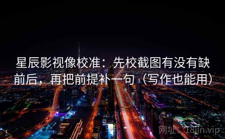 星辰影视像校准:先校截图有没有缺前后,再把前提补一句(写作也能用) 星辰影视像校准:先校截图有没有缺前后,再把前提补一句(写作也能用)