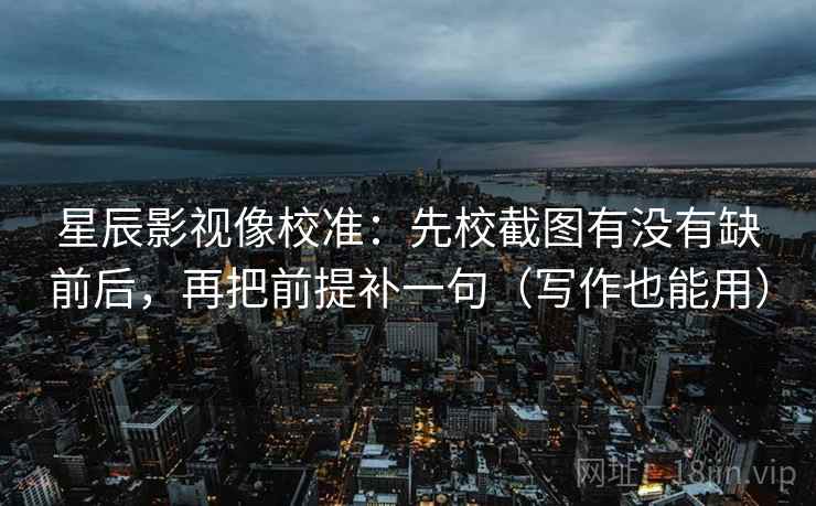 星辰影视像校准:先校截图有没有缺前后,再把前提补一句(写作也能用) 星辰影视像校准:先校截图有没有缺前后,再把前提补一句(写作也能用)