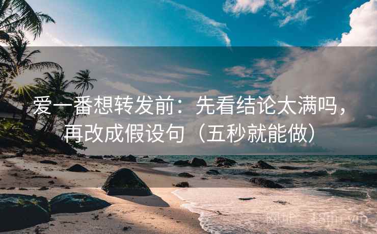爱一番想转发前:先看结论太满吗,再改成假设句(五秒就能做) 爱一番想转发前:先看结论太满吗,再改成假设句(五秒就能做)