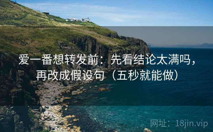 爱一番想转发前:先看结论太满吗,再改成假设句(五秒就能做) 爱一番想转发前:先看结论太满吗,再改成假设句(五秒就能做)