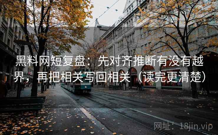 黑料网短复盘:先对齐推断有没有越界,再把相关写回相关(读完更清楚) 黑料网短复盘:先对齐推断有没有越界,再把相关写回相关(读完更清楚)