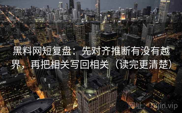 黑料网短复盘：先对齐推断有没有越界，再把相关写回相关（读完更清楚）