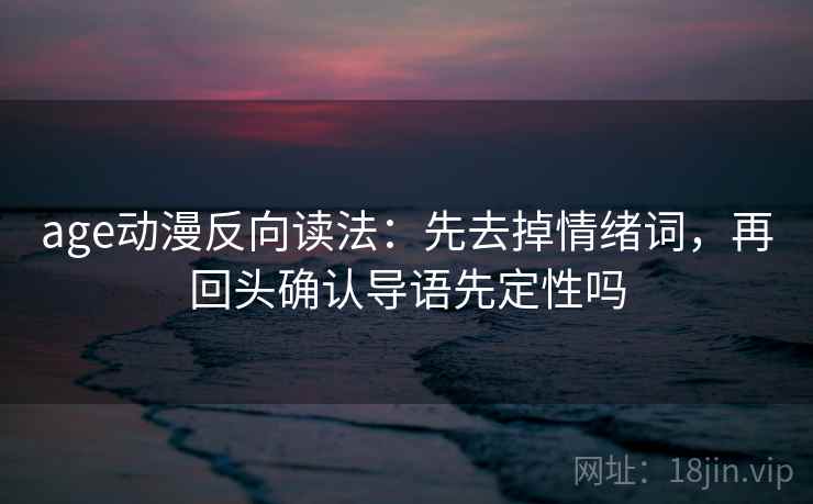 age动漫反向读法:先去掉情绪词,再回头确认导语先定性吗 age动漫反向读法:先去掉情绪词,再回头确认导语先定性吗