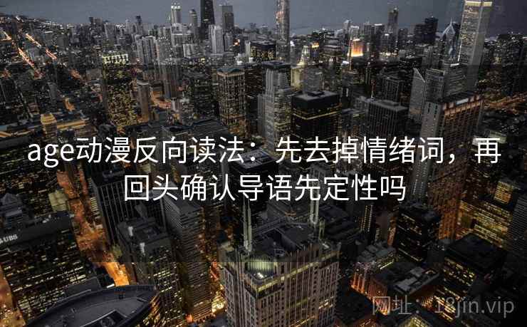 age动漫反向读法:先去掉情绪词,再回头确认导语先定性吗 age动漫反向读法:先去掉情绪词,再回头确认导语先定性吗