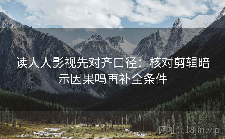 读人人影视先对齐口径:核对剪辑暗示因果吗再补全条件 读人人影视先对齐口径:核对剪辑暗示因果吗再补全条件