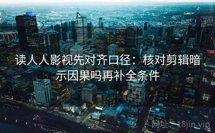 读人人影视先对齐口径:核对剪辑暗示因果吗再补全条件 读人人影视先对齐口径:核对剪辑暗示因果吗再补全条件