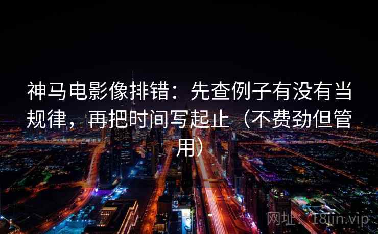 神马电影像排错:先查例子有没有当规律,再把时间写起止(不费劲但管用) 神马电影像排错:先查例子有没有当规律,再把时间写起止(不费劲但管用)