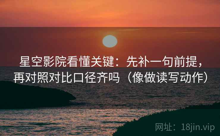 星空影院看懂关键:先补一句前提,再对照对比口径齐吗(像做读写动作) 星空影院看懂关键:先补一句前提,再对照对比口径齐吗(像做读写动作)