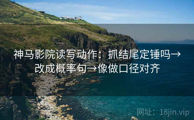 神马影院读写动作：抓结尾定锤吗→改成概率句→像做口径对齐