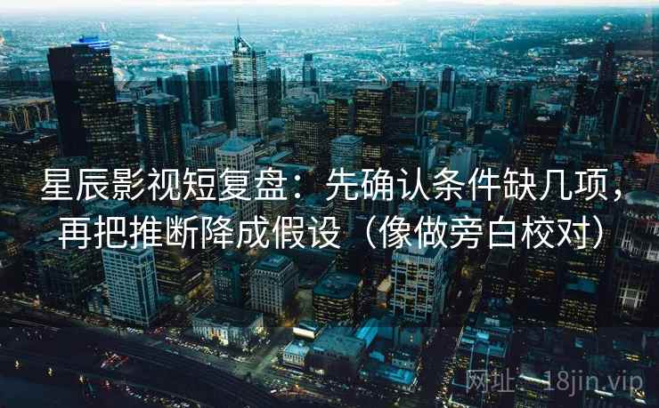 星辰影视短复盘:先确认条件缺几项,再把推断降成假设(像做旁白校对) 星辰影视短复盘:先确认条件缺几项,再把推断降成假设(像做旁白校对)