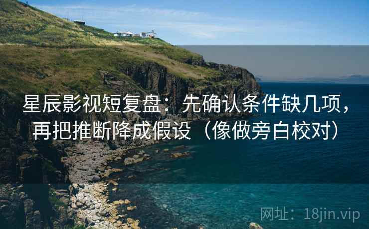 星辰影视短复盘:先确认条件缺几项,再把推断降成假设(像做旁白校对) 星辰影视短复盘:先确认条件缺几项,再把推断降成假设(像做旁白校对)