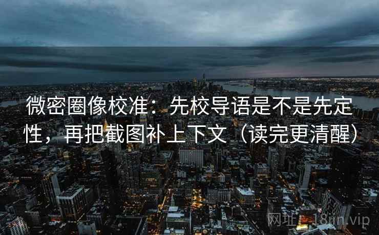 微密圈像校准：先校导语是不是先定性，再把截图补上下文（读完更清醒）