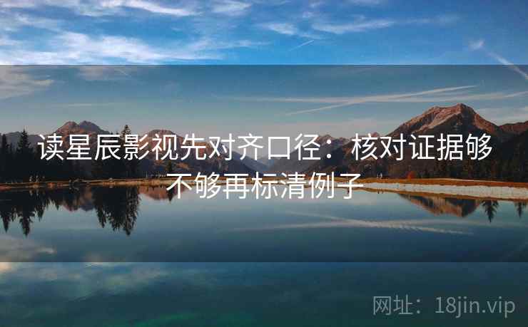 读星辰影视先对齐口径:核对证据够不够再标清例子 读星辰影视先对齐口径:核对证据够不够再标清例子