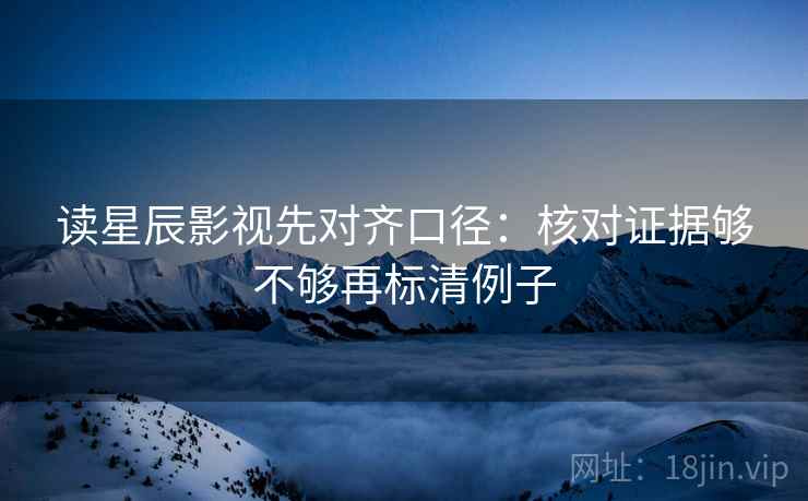 读星辰影视先对齐口径:核对证据够不够再标清例子 读星辰影视先对齐口径:核对证据够不够再标清例子