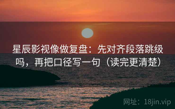 星辰影视像做复盘：先对齐段落跳级吗，再把口径写一句（读完更清楚）