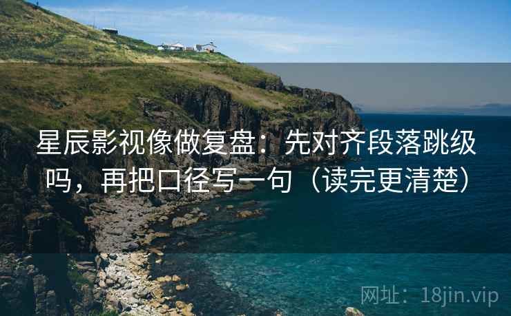 星辰影视像做复盘:先对齐段落跳级吗,再把口径写一句(读完更清楚) 星辰影视像做复盘:先对齐段落跳级吗,再把口径写一句(读完更清楚)