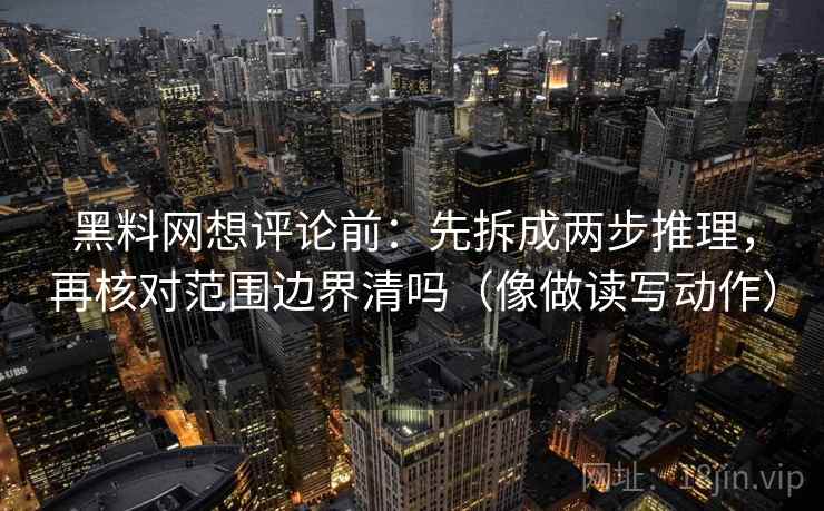 黑料网想评论前：先拆成两步推理，再核对范围边界清吗（像做读写动作）