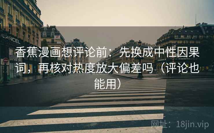 香蕉漫画想评论前:先换成中性因果词,再核对热度放大偏差吗(评论也能用) 香蕉漫画想评论前:先换成中性因果词,再核对热度放大偏差吗(评论也能用)