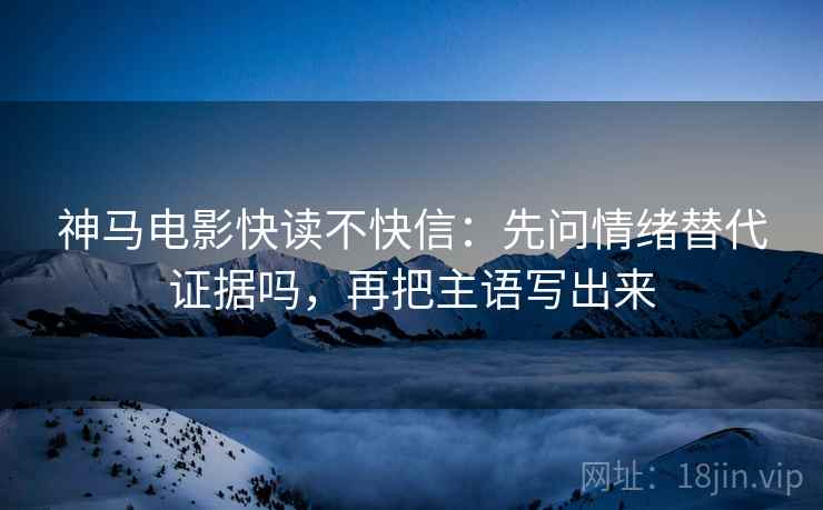 神马电影快读不快信:先问情绪替代证据吗,再把主语写出来 神马电影快读不快信:先问情绪替代证据吗,再把主语写出来