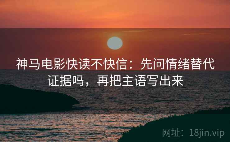 神马电影快读不快信：先问情绪替代证据吗，再把主语写出来