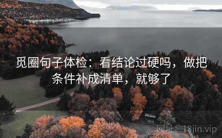 觅圈句子体检：看结论过硬吗，做把条件补成清单，就够了