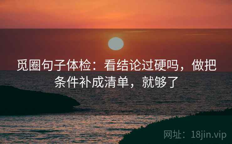 觅圈句子体检：看结论过硬吗，做把条件补成清单，就够了