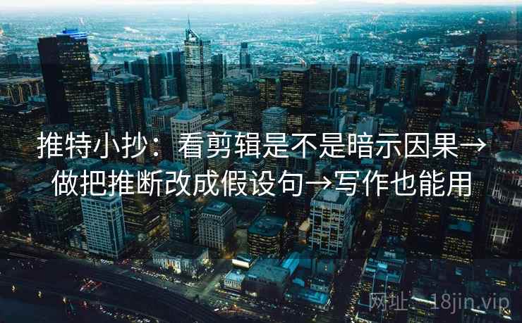 推特小抄：看剪辑是不是暗示因果→做把推断改成假设句→写作也能用