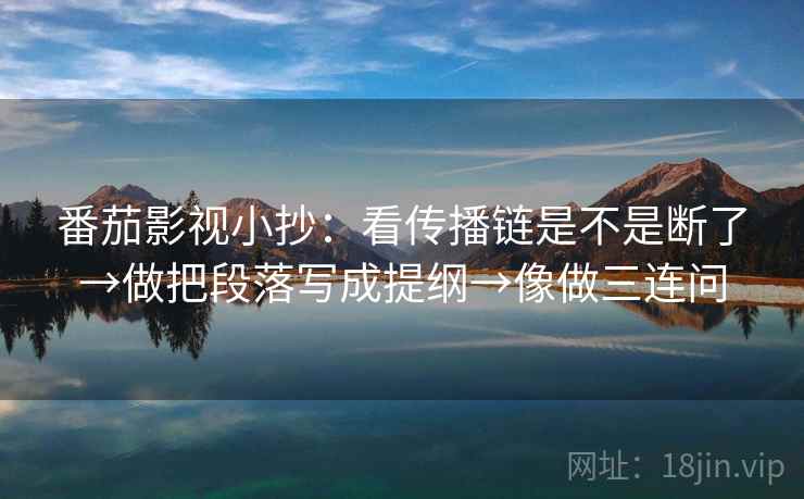 番茄影视小抄：看传播链是不是断了→做把段落写成提纲→像做三连问