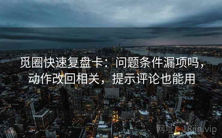 觅圈快速复盘卡：问题条件漏项吗，动作改回相关，提示评论也能用