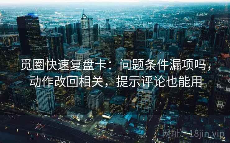 觅圈快速复盘卡:问题条件漏项吗,动作改回相关,提示评论也能用 觅圈快速复盘卡:问题条件漏项吗,动作改回相关,提示评论也能用
