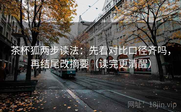 茶杯狐两步读法:先看对比口径齐吗,再结尾改摘要(读完更清醒) 茶杯狐两步读法:先看对比口径齐吗,再结尾改摘要(读完更清醒)