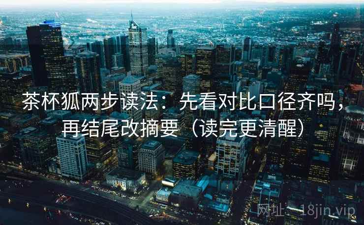 茶杯狐两步读法:先看对比口径齐吗,再结尾改摘要(读完更清醒) 茶杯狐两步读法:先看对比口径齐吗,再结尾改摘要(读完更清醒)