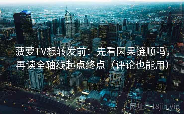 菠萝TV想转发前:先看因果链顺吗,再读全轴线起点终点(评论也能用) 菠萝TV想转发前:先看因果链顺吗,再读全轴线起点终点(评论也能用)