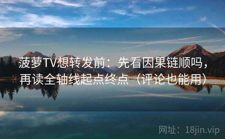 菠萝TV想转发前:先看因果链顺吗,再读全轴线起点终点(评论也能用) 菠萝TV想转发前:先看因果链顺吗,再读全轴线起点终点(评论也能用)