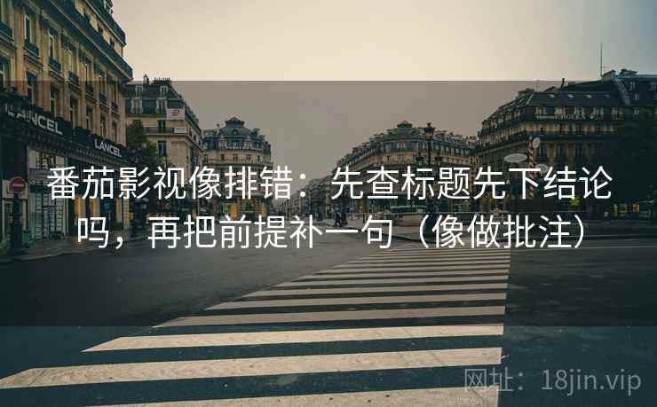番茄影视像排错：先查标题先下结论吗，再把前提补一句（像做批注）