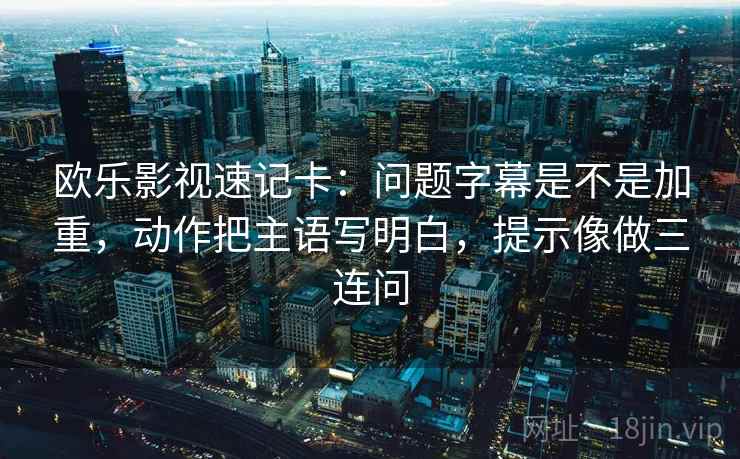 欧乐影视速记卡：问题字幕是不是加重，动作把主语写明白，提示像做三连问